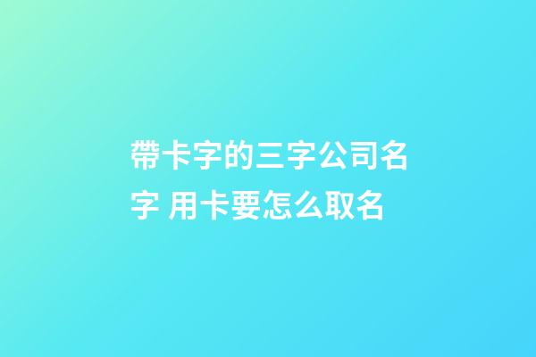 帶卡字的三字公司名字 用卡要怎么取名-第1張-公司起名-玄機(jī)派